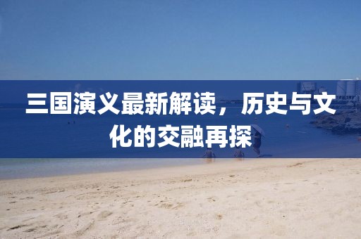 三國演義最新解讀，歷史與文化的交融再探