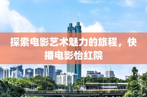 探索電影藝術(shù)魅力的旅程，快播電影怡紅院