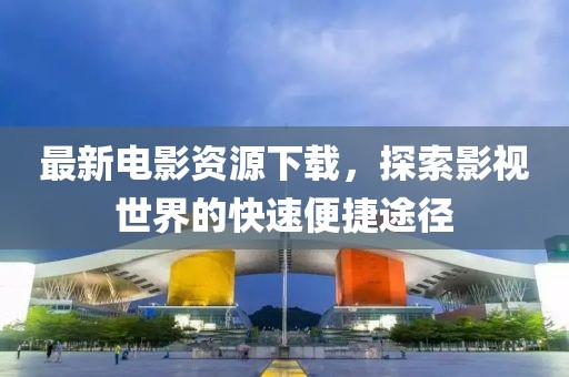 最新電影資源下載，探索影視世界的快速便捷途徑