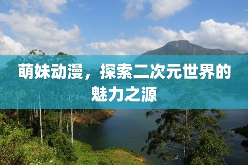 萌妹動(dòng)漫，探索二次元世界的魅力之源
