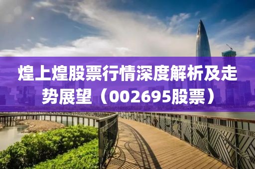 煌上煌股票行情深度解析及走勢(shì)展望（002695股票）