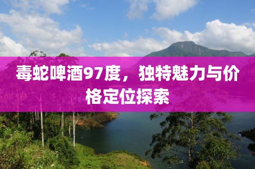 毒蛇啤酒97度，獨特魅力與價格定位探索