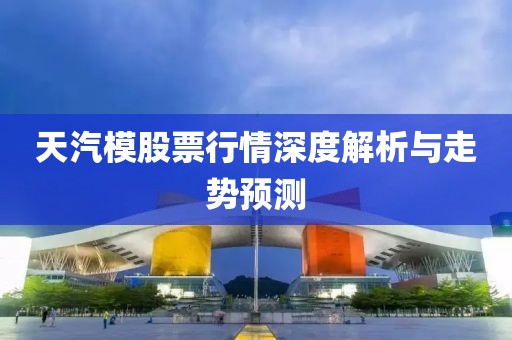 天汽模股票行情深度解析與走勢(shì)預(yù)測(cè)