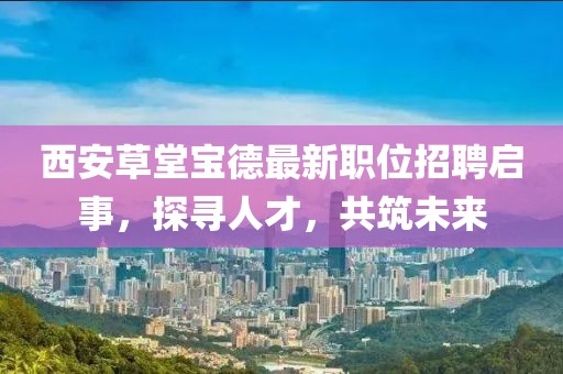 西安草堂寶德最新職位招聘啟事，探尋人才，共筑未來