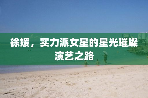 徐媛，實(shí)力派女星的星光璀璨演藝之路