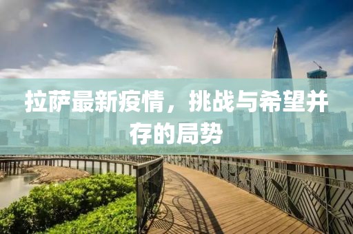拉薩最新疫情，挑戰(zhàn)與希望并存的局勢