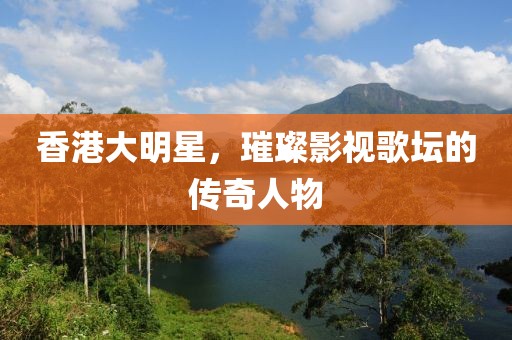 香港大明星，璀璨影視歌壇的傳奇人物