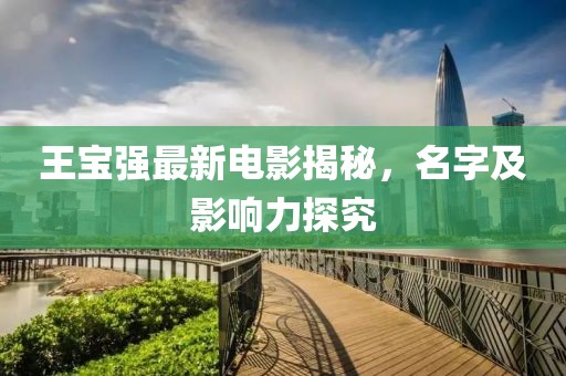 王寶強(qiáng)最新電影揭秘，名字及影響力探究