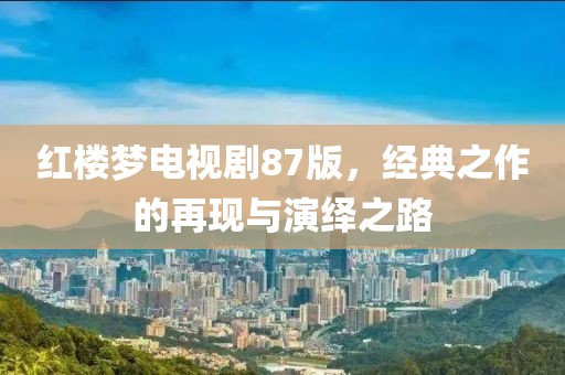 紅樓夢電視劇87版，經(jīng)典之作的再現(xiàn)與演繹之路