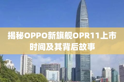 揭秘OPPO新旗艦OPR11上市時(shí)間及其背后故事
