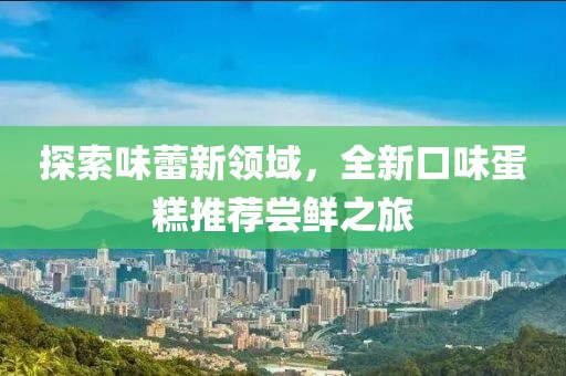 探索味蕾新領(lǐng)域，全新口味蛋糕推薦嘗鮮之旅