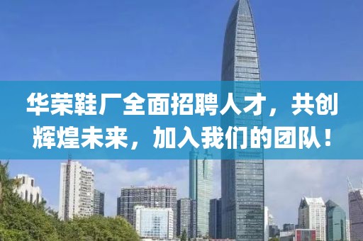 華榮鞋廠全面招聘人才，共創(chuàng)輝煌未來，加入我們的團(tuán)隊(duì)！