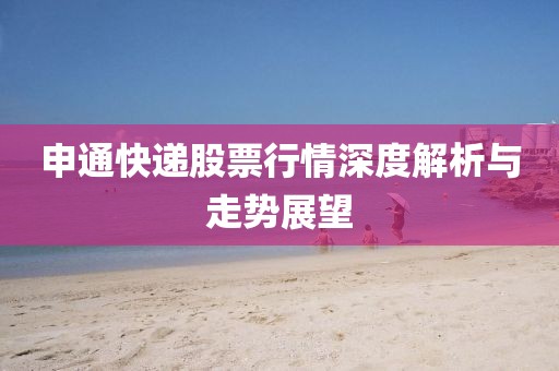 申通快遞股票行情深度解析與走勢(shì)展望