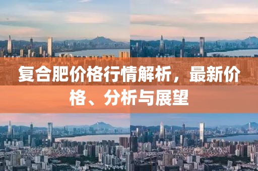復(fù)合肥價格行情解析，最新價格、分析與展望