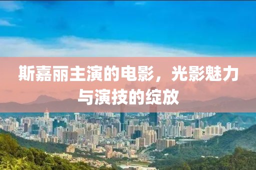 斯嘉麗主演的電影，光影魅力與演技的綻放