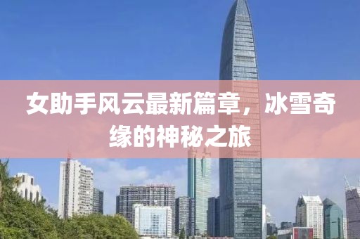 女助手風云最新篇章，冰雪奇緣的神秘之旅