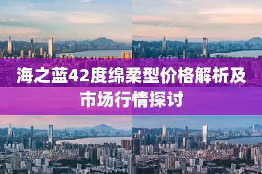 海之藍(lán)42度綿柔型價(jià)格解析及市場行情探討