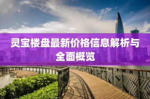 靈寶樓盤最新價(jià)格信息解析與全面概覽