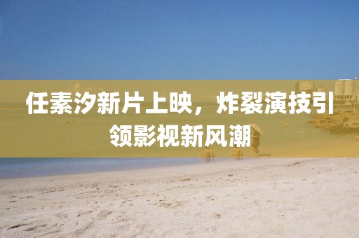 任素汐新片上映，炸裂演技引領(lǐng)影視新風(fēng)潮
