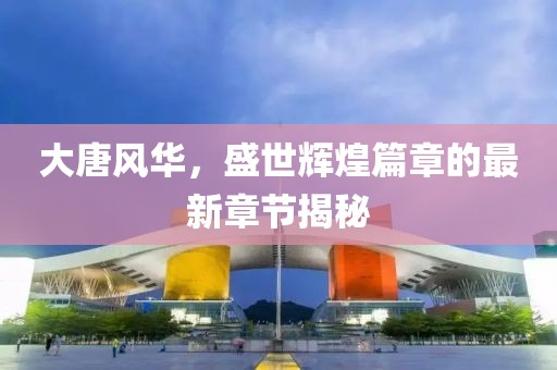 大唐風(fēng)華，盛世輝煌篇章的最新章節(jié)揭秘