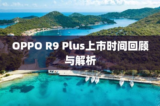 OPPO R9 Plus上市時(shí)間回顧與解析