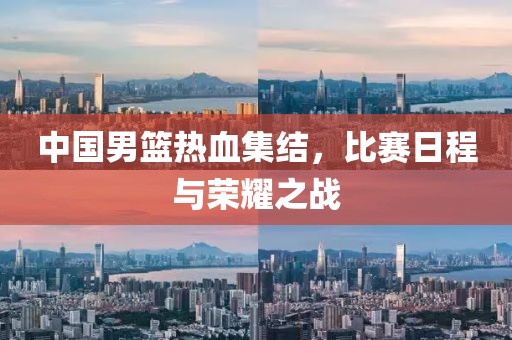 中國(guó)男籃熱血集結(jié)，比賽日程與榮耀之戰(zhàn)