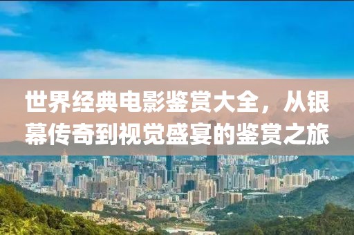 世界經(jīng)典電影鑒賞大全，從銀幕傳奇到視覺(jué)盛宴的鑒賞之旅