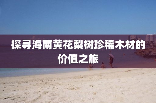探尋海南黃花梨樹(shù)珍稀木材的價(jià)值之旅