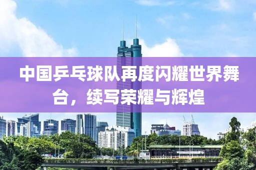 中國乒乓球隊(duì)再度閃耀世界舞臺，續(xù)寫榮耀與輝煌
