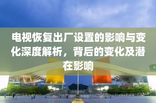 電視恢復(fù)出廠設(shè)置的影響與變化深度解析，背后的變化及潛在影響
