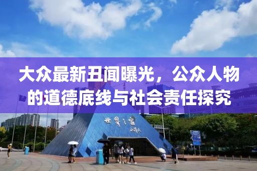 大眾最新丑聞曝光，公眾人物的道德底線與社會(huì)責(zé)任探究
