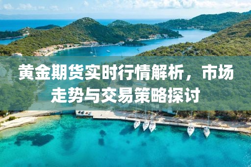 黃金期貨實時行情解析，市場走勢與交易策略探討