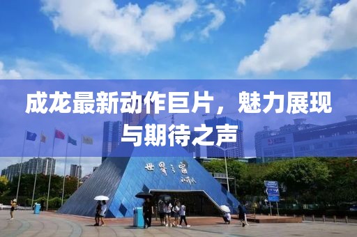成龍最新動作巨片，魅力展現(xiàn)與期待之聲