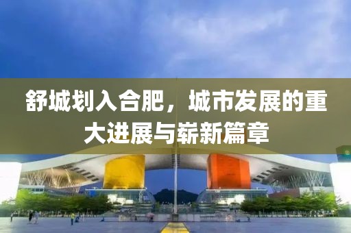 舒城劃入合肥，城市發(fā)展的重大進(jìn)展與嶄新篇章