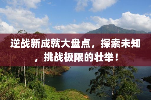 逆戰(zhàn)新成就大盤點，探索未知，挑戰(zhàn)極限的壯舉！