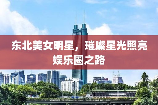 東北美女明星，璀璨星光照亮娛樂圈之路