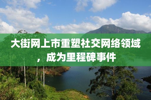 大街網(wǎng)上市重塑社交網(wǎng)絡(luò)領(lǐng)域，成為里程碑事件