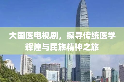 大國醫(yī)電視劇，探尋傳統(tǒng)醫(yī)學(xué)輝煌與民族精神之旅