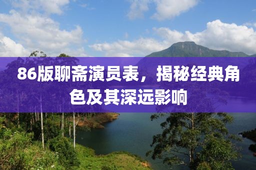 86版聊齋演員表，揭秘經(jīng)典角色及其深遠(yuǎn)影響