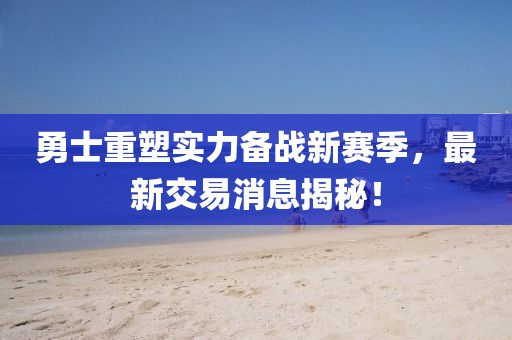 勇士重塑實(shí)力備戰(zhàn)新賽季，最新交易消息揭秘！