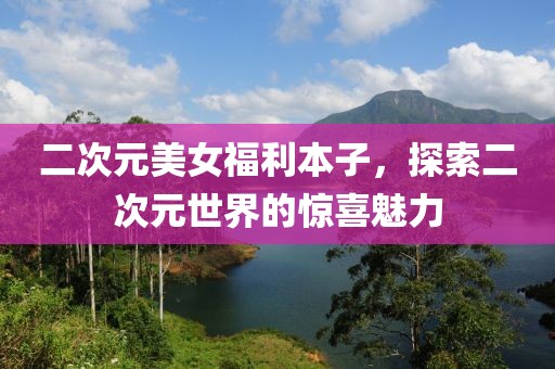 二次元美女福利本子，探索二次元世界的驚喜魅力