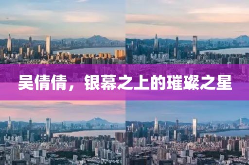 吳倩倩，銀幕之上的璀璨之星