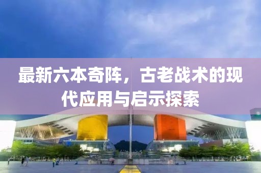 最新六本奇陣，古老戰(zhàn)術(shù)的現(xiàn)代應用與啟示探索
