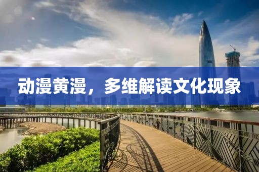 動漫黃漫，多維解讀文化現(xiàn)象