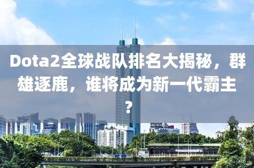 Dota2全球戰(zhàn)隊排名大揭秘，群雄逐鹿，誰將成為新一代霸主？
