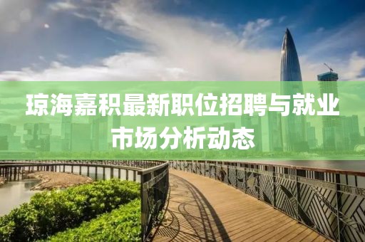 瓊海嘉積最新職位招聘與就業(yè)市場分析動態(tài)