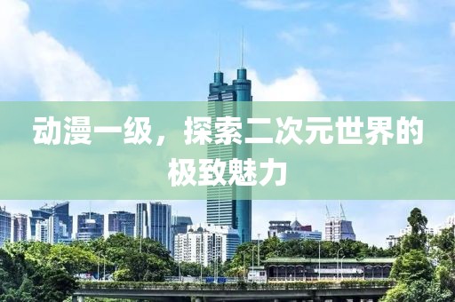 動(dòng)漫一級，探索二次元世界的極致魅力