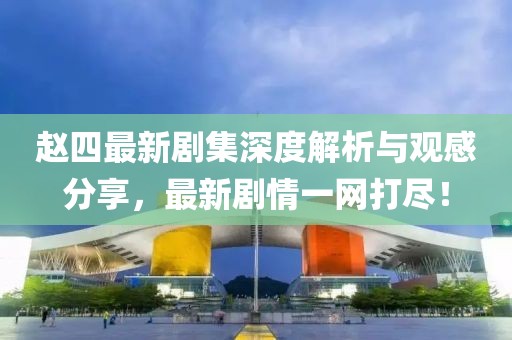 趙四最新劇集深度解析與觀感分享，最新劇情一網(wǎng)打盡！