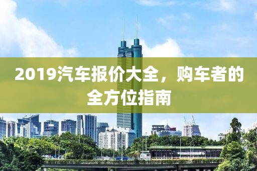 2019汽車(chē)報(bào)價(jià)大全，購(gòu)車(chē)者的全方位指南