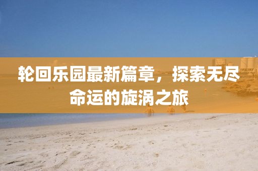 輪回樂園最新篇章，探索無盡命運(yùn)的旋渦之旅